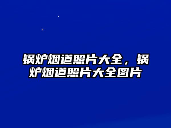 鍋爐煙道照片大全，鍋爐煙道照片大全圖片