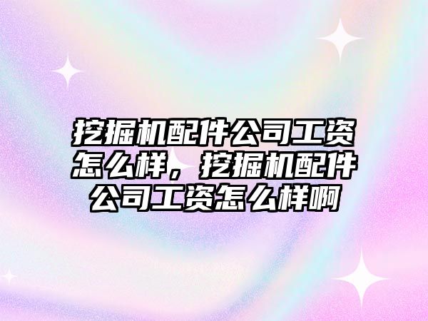 挖掘機配件公司工資怎么樣，挖掘機配件公司工資怎么樣啊