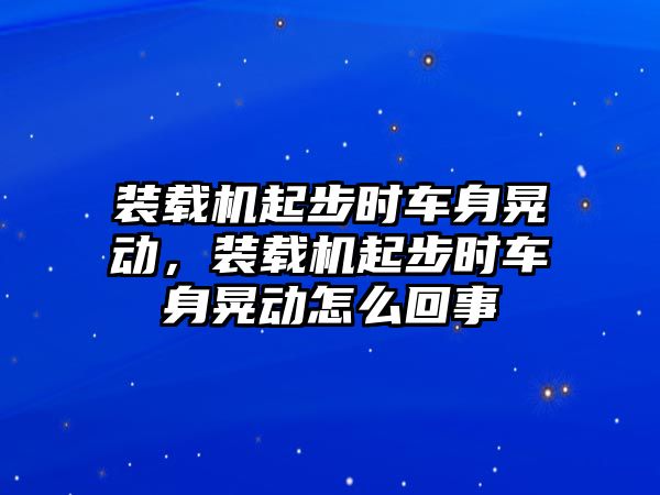 裝載機(jī)起步時(shí)車身晃動(dòng)，裝載機(jī)起步時(shí)車身晃動(dòng)怎么回事