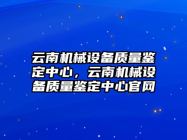 云南機械設備質量鑒定中心，云南機械設備質量鑒定中心官網(wǎng)