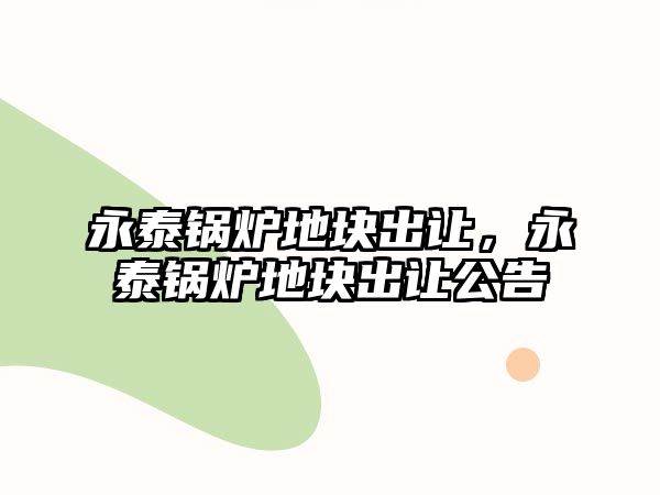 永泰鍋爐地塊出讓?zhuān)捞╁仩t地塊出讓公告