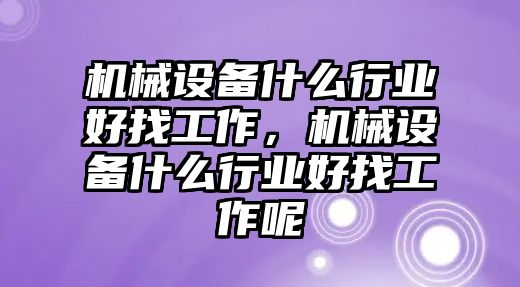 機械設備什么行業(yè)好找工作，機械設備什么行業(yè)好找工作呢