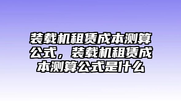 裝載機租賃成本測算公式，裝載機租賃成本測算公式是什么