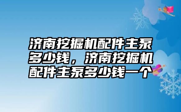 濟(jì)南挖掘機(jī)配件主泵多少錢，濟(jì)南挖掘機(jī)配件主泵多少錢一個(gè)