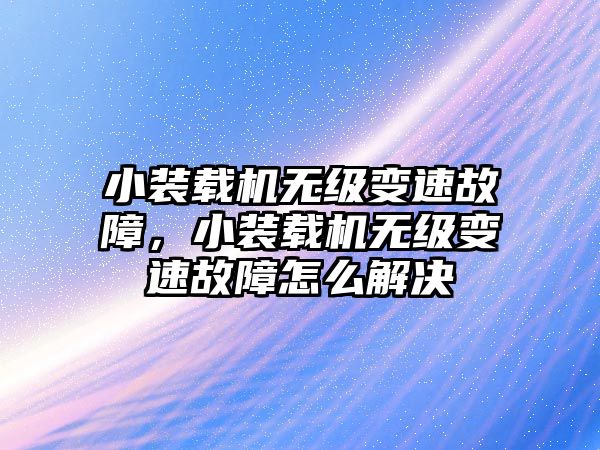 小裝載機無級變速故障，小裝載機無級變速故障怎么解決