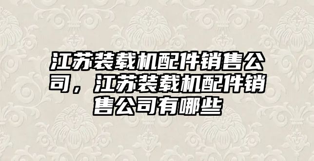 江蘇裝載機配件銷售公司，江蘇裝載機配件銷售公司有哪些