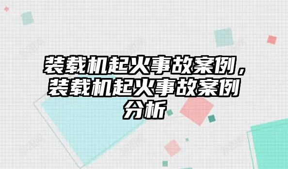 裝載機(jī)起火事故案例，裝載機(jī)起火事故案例分析