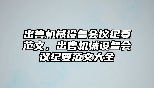 出售機(jī)械設(shè)備會(huì)議紀(jì)要范文，出售機(jī)械設(shè)備會(huì)議紀(jì)要范文大全