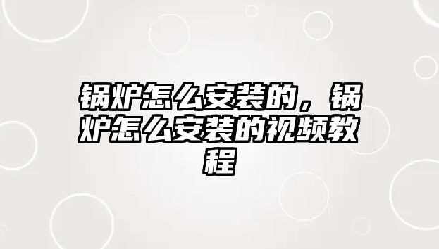 鍋爐怎么安裝的，鍋爐怎么安裝的視頻教程