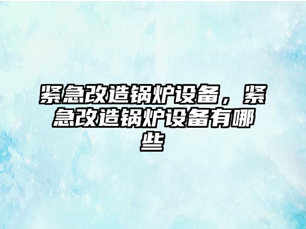 緊急改造鍋爐設(shè)備，緊急改造鍋爐設(shè)備有哪些