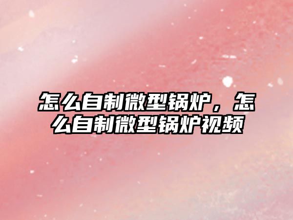 怎么自制微型鍋爐，怎么自制微型鍋爐視頻