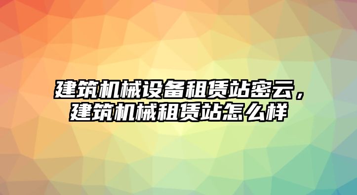 建筑機(jī)械設(shè)備租賃站密云，建筑機(jī)械租賃站怎么樣