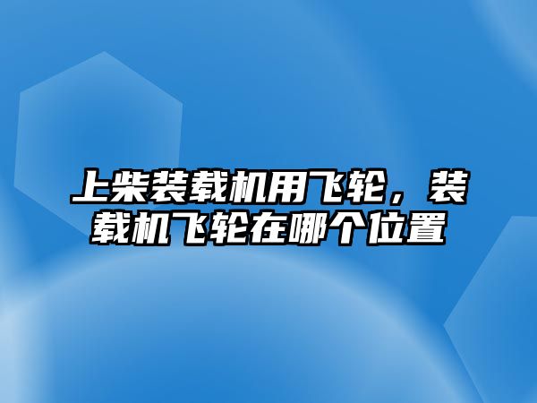 上柴裝載機(jī)用飛輪，裝載機(jī)飛輪在哪個(gè)位置