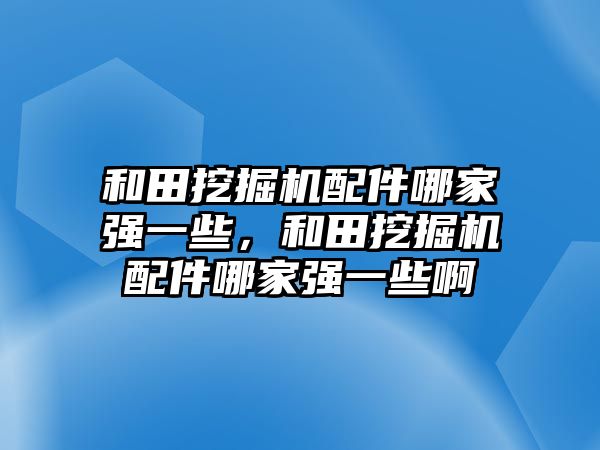 和田挖掘機(jī)配件哪家強(qiáng)一些，和田挖掘機(jī)配件哪家強(qiáng)一些啊