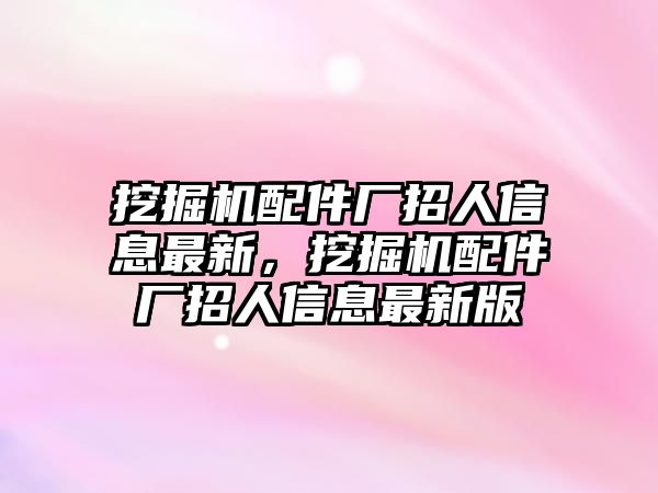 挖掘機(jī)配件廠招人信息最新，挖掘機(jī)配件廠招人信息最新版