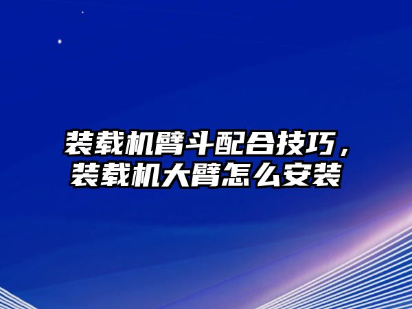 裝載機(jī)臂斗配合技巧，裝載機(jī)大臂怎么安裝