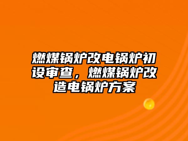 燃煤鍋爐改電鍋爐初設(shè)審查，燃煤鍋爐改造電鍋爐方案