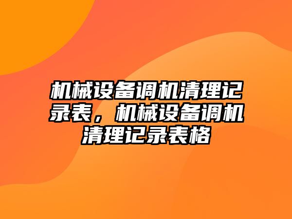 機(jī)械設(shè)備調(diào)機(jī)清理記錄表，機(jī)械設(shè)備調(diào)機(jī)清理記錄表格