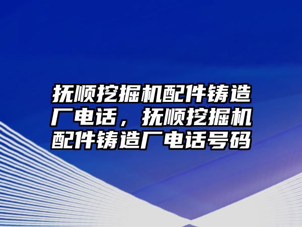 撫順挖掘機配件鑄造廠電話，撫順挖掘機配件鑄造廠電話號碼