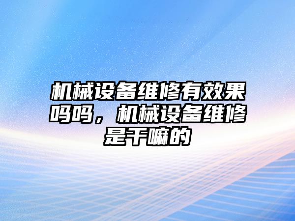 機(jī)械設(shè)備維修有效果嗎嗎，機(jī)械設(shè)備維修是干嘛的