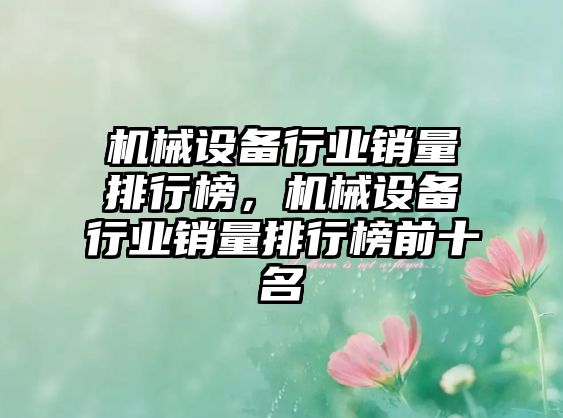 機(jī)械設(shè)備行業(yè)銷量排行榜，機(jī)械設(shè)備行業(yè)銷量排行榜前十名