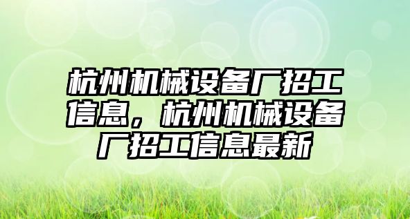 杭州機械設(shè)備廠招工信息，杭州機械設(shè)備廠招工信息最新