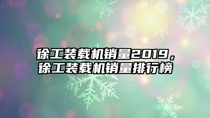 徐工裝載機(jī)銷(xiāo)量2019，徐工裝載機(jī)銷(xiāo)量排行榜