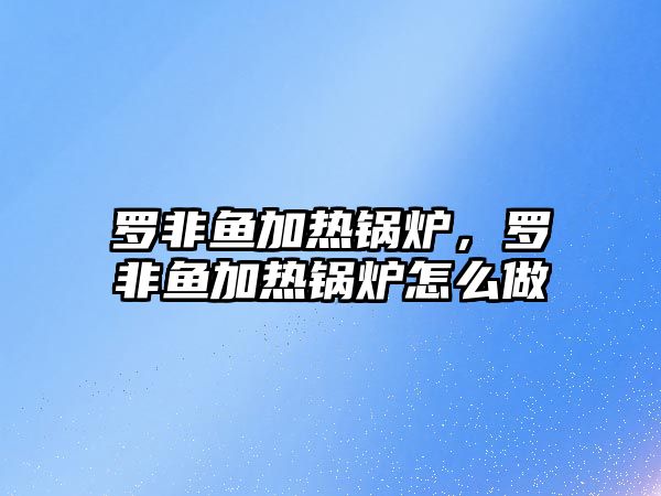 羅非魚加熱鍋爐，羅非魚加熱鍋爐怎么做