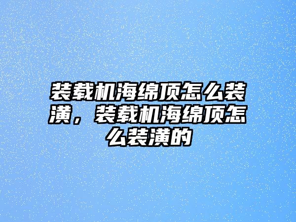 裝載機海綿頂怎么裝潢，裝載機海綿頂怎么裝潢的