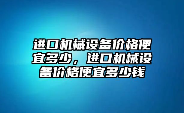 進(jìn)口機(jī)械設(shè)備價(jià)格便宜多少，進(jìn)口機(jī)械設(shè)備價(jià)格便宜多少錢