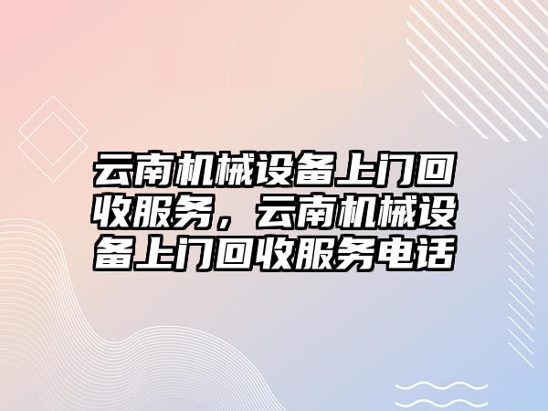 云南機械設備上門回收服務，云南機械設備上門回收服務電話