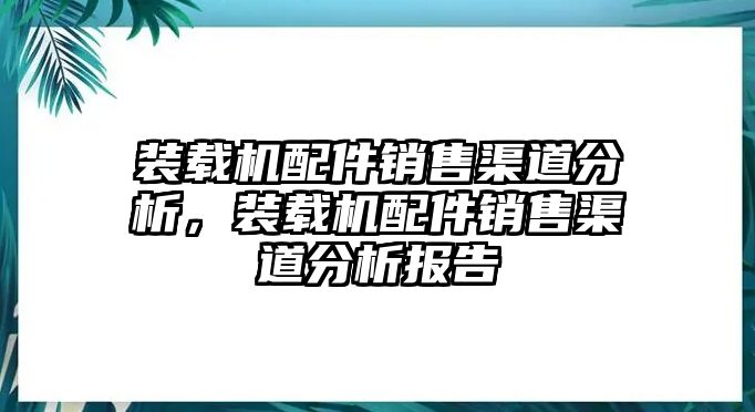 裝載機配件銷售渠道分析，裝載機配件銷售渠道分析報告