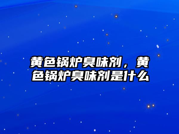 黃色鍋爐臭味劑，黃色鍋爐臭味劑是什么