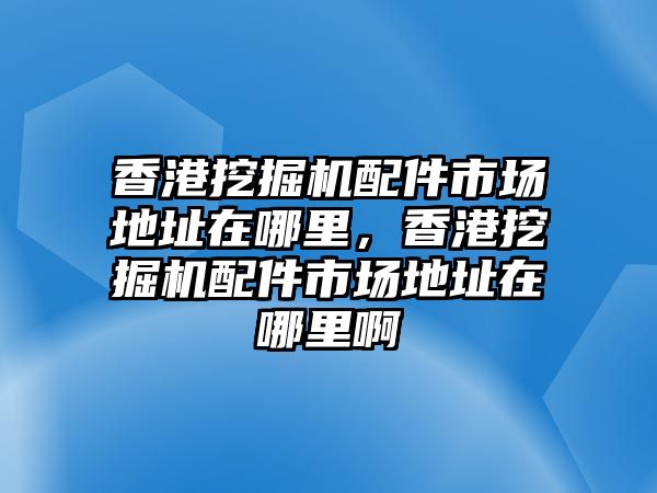 香港挖掘機配件市場地址在哪里，香港挖掘機配件市場地址在哪里啊