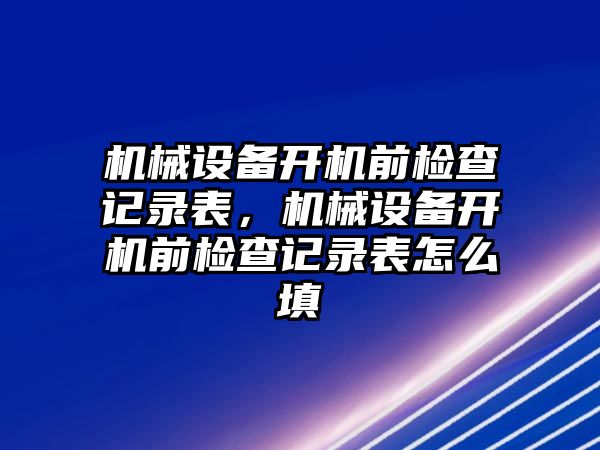 機械設備開機前檢查記錄表，機械設備開機前檢查記錄表怎么填