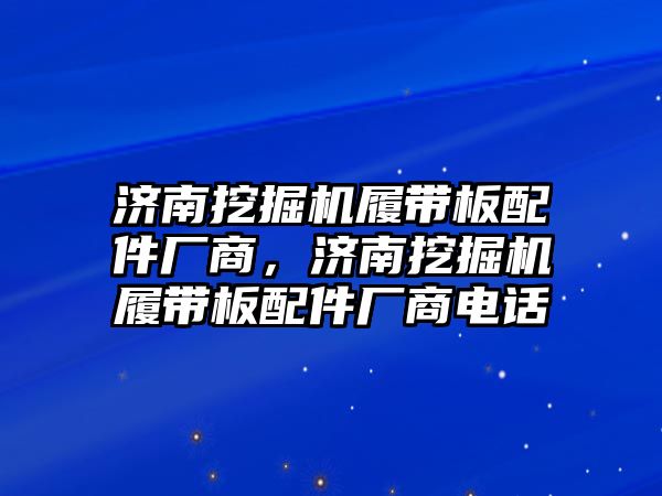 濟南挖掘機履帶板配件廠商，濟南挖掘機履帶板配件廠商電話