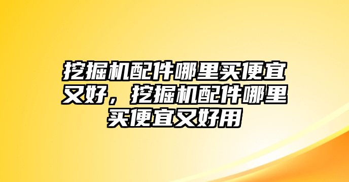 挖掘機配件哪里買便宜又好，挖掘機配件哪里買便宜又好用