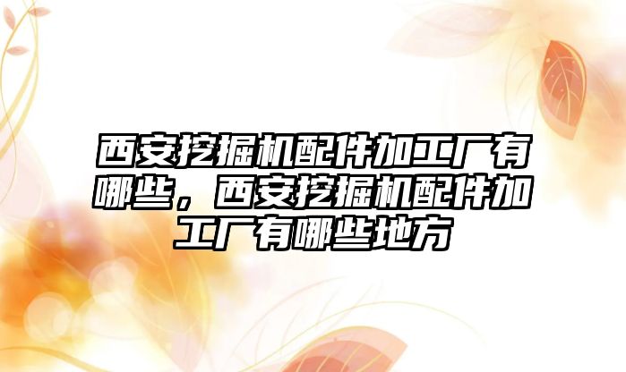 西安挖掘機(jī)配件加工廠有哪些，西安挖掘機(jī)配件加工廠有哪些地方