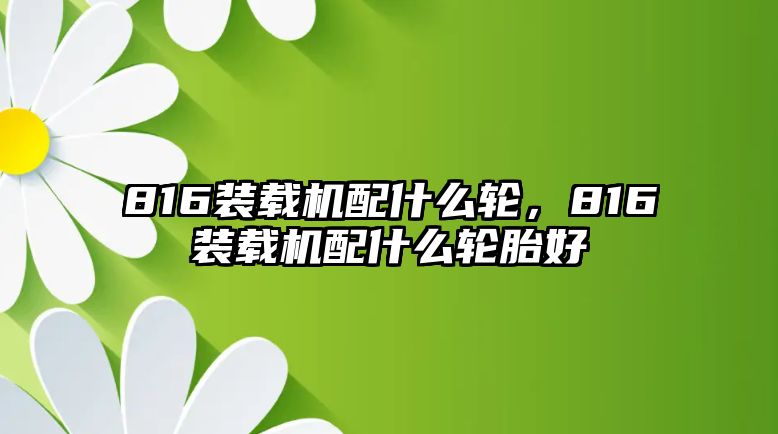 816裝載機配什么輪，816裝載機配什么輪胎好