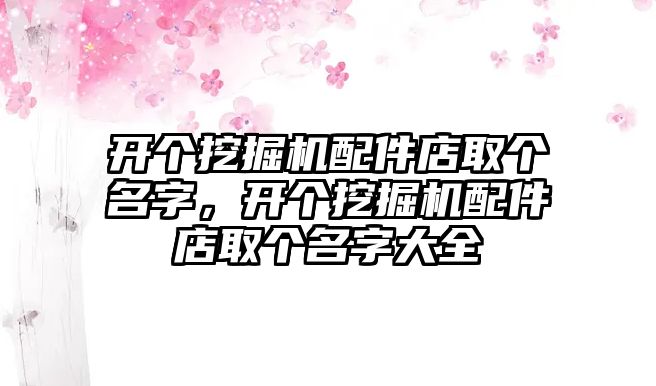 開個(gè)挖掘機(jī)配件店取個(gè)名字，開個(gè)挖掘機(jī)配件店取個(gè)名字大全