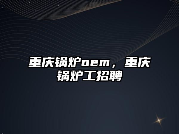 重慶鍋爐oem，重慶鍋爐工招聘