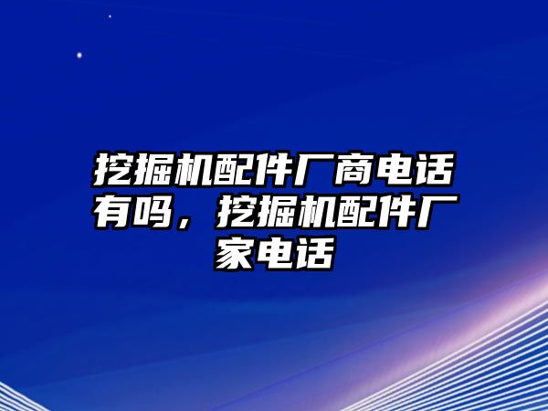 挖掘機(jī)配件廠商電話(huà)有嗎，挖掘機(jī)配件廠家電話(huà)