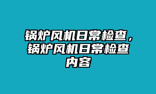 鍋爐風機日常檢查，鍋爐風機日常檢查內(nèi)容