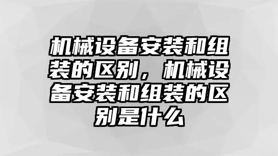 機(jī)械設(shè)備安裝和組裝的區(qū)別，機(jī)械設(shè)備安裝和組裝的區(qū)別是什么