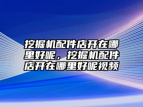 挖掘機(jī)配件店開在哪里好呢，挖掘機(jī)配件店開在哪里好呢視頻