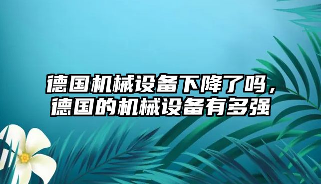 德國機械設(shè)備下降了嗎，德國的機械設(shè)備有多強