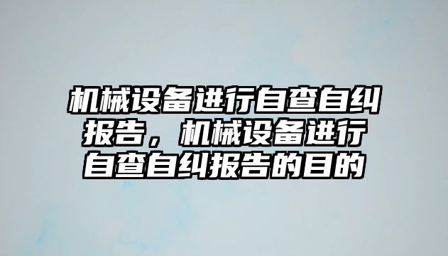 機械設(shè)備進(jìn)行自查自糾報告，機械設(shè)備進(jìn)行自查自糾報告的目的