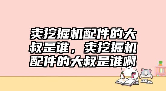 賣挖掘機配件的大叔是誰，賣挖掘機配件的大叔是誰啊