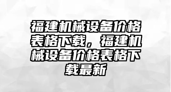 福建機械設備價格表格下載，福建機械設備價格表格下載最新