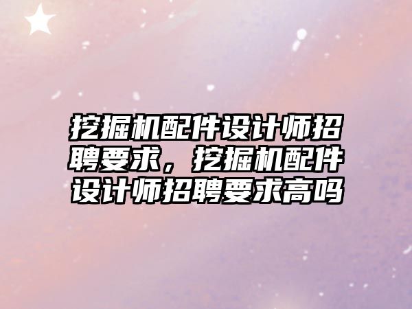 挖掘機配件設(shè)計師招聘要求，挖掘機配件設(shè)計師招聘要求高嗎